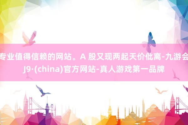 專業(yè)值得信賴的網站。A 股又現兩起天價仳離-九游會J9·(china)官方網站-真人游戲第一品牌