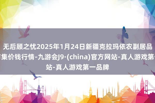 無后顧之憂2025年1月24日新疆克拉瑪依農副居品批發市集價錢行情-九游會J9·(china)官方網站-真人游戲第一品牌