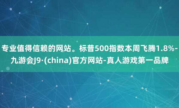 專業值得信賴的網站。標普500指數本周飛騰1.8%-九游會J9·(china)官方網站-真人游戲第一品牌