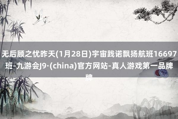 無后顧之憂昨天(1月28日)宇宙踐諾飄揚(yáng)航班16697班-九游會(huì)J9·(china)官方網(wǎng)站-真人游戲第一品牌
