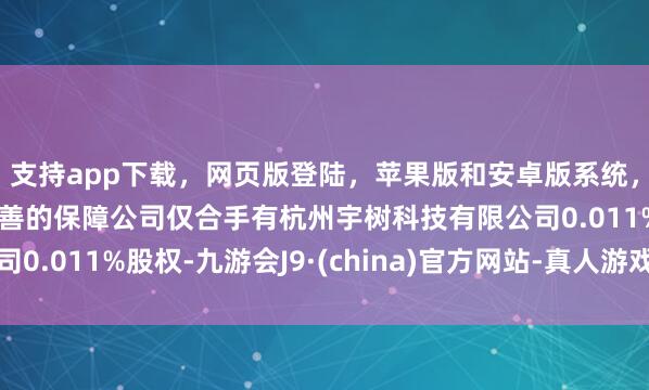 支持app下載，網頁版登陸，蘋果版和安卓版系統，讓您的資金得到最完善的保障公司僅合手有杭州宇樹科技有限公司0.011%股權-九游會J9·(china)官方網站-真人游戲第一品牌