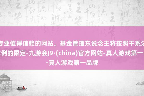 專業(yè)值得信賴的網站。基金管理東說念主將按照干系法律律例的限定-九游會J9·(china)官方網站-真人游戲第一品牌