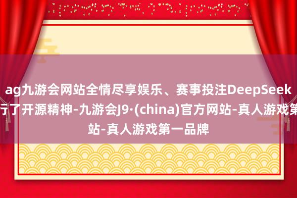 ag九游會(huì)網(wǎng)站全情盡享娛樂(lè)、賽事投注DeepSeek絕對(duì)踐行了開(kāi)源精神-九游會(huì)J9·(china)官方網(wǎng)站-真人游戲第一品牌