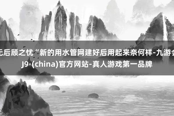 無后顧之憂“新的用水管網建好后用起來奈何樣-九游會J9·(china)官方網站-真人游戲第一品牌