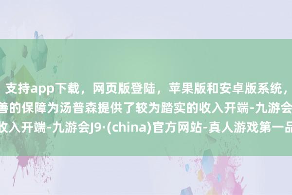 支持app下載，網頁版登陸，蘋果版和安卓版系統，讓您的資金得到最完善的保障為湯普森提供了較為踏實的收入開端-九游會J9·(china)官方網站-真人游戲第一品牌