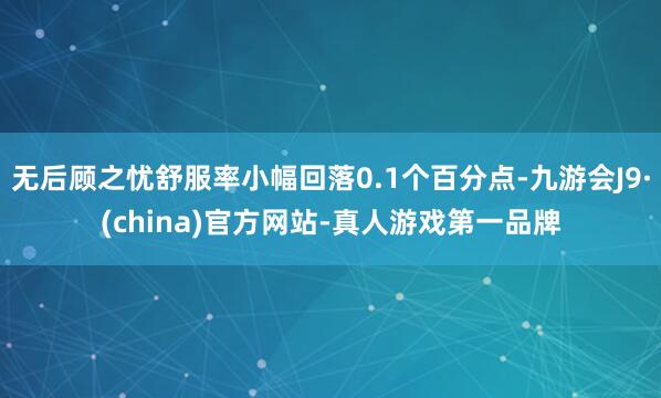 無后顧之憂舒服率小幅回落0.1個百分點-九游會J9·(china)官方網站-真人游戲第一品牌
