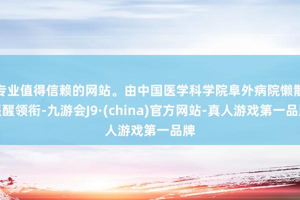 專業(yè)值得信賴的網(wǎng)站。由中國醫(yī)學(xué)科學(xué)院阜外病院懶散提醒領(lǐng)銜-九游會(huì)J9·(china)官方網(wǎng)站-真人游戲第一品牌