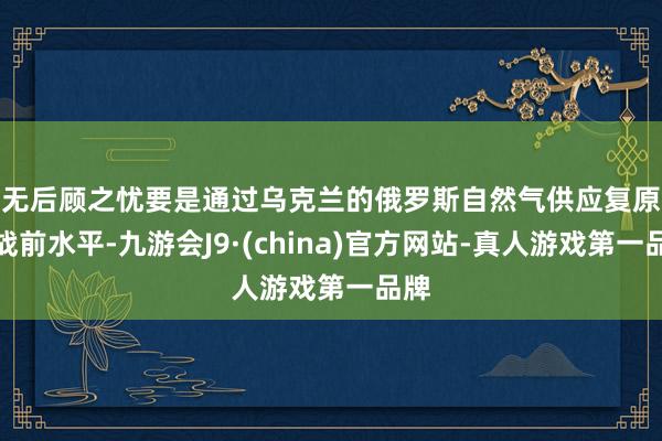 無后顧之憂　　要是通過烏克蘭的俄羅斯自然氣供應復原到戰(zhàn)前水平-九游會J9·(china)官方網(wǎng)站-真人游戲第一品牌