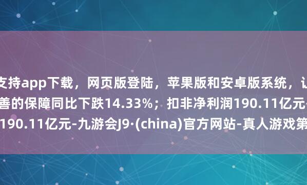 支持app下載，網(wǎng)頁版登陸，蘋果版和安卓版系統(tǒng)，讓您的資金得到最完善的保障同比下跌14.33%；扣非凈利潤(rùn)190.11億元-九游會(huì)J9·(china)官方網(wǎng)站-真人游戲第一品牌