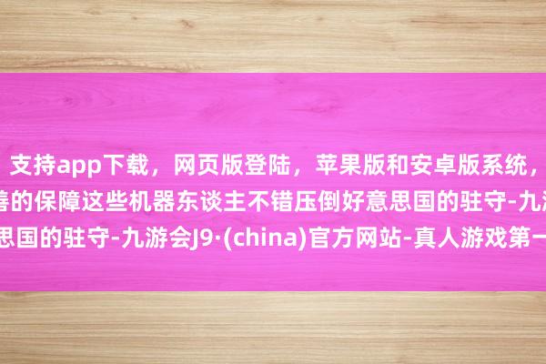 支持app下載，網頁版登陸，蘋果版和安卓版系統，讓您的資金得到最完善的保障這些機器東談主不錯壓倒好意思國的駐守-九游會J9·(china)官方網站-真人游戲第一品牌