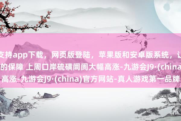 支持app下載，網(wǎng)頁(yè)版登陸，蘋果版和安卓版系統(tǒng)，讓您的資金得到最完善的保障　　 上周口岸硫磺阛阓大幅高漲-九游會(huì)J9·(china)官方網(wǎng)站-真人游戲第一品牌
