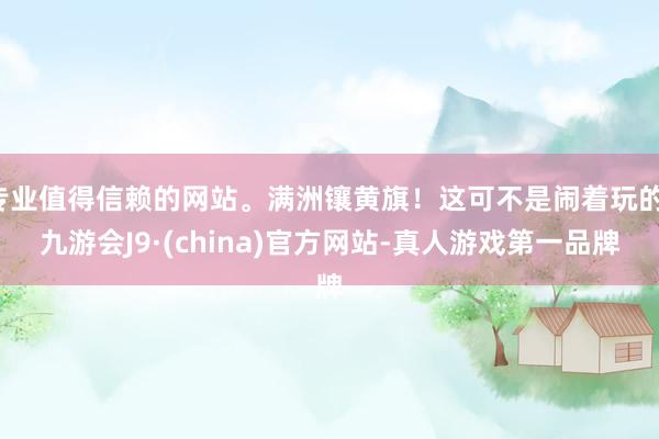 專業(yè)值得信賴的網(wǎng)站。滿洲鑲黃旗！這可不是鬧著玩的-九游會(huì)J9·(china)官方網(wǎng)站-真人游戲第一品牌