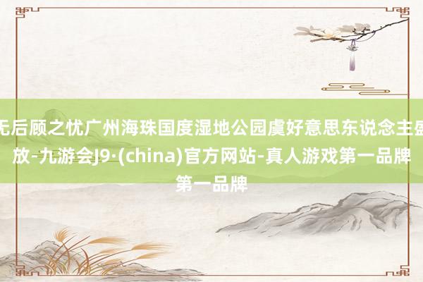 無后顧之憂廣州海珠國度濕地公園虞好意思東說念主盛放-九游會J9·(china)官方網站-真人游戲第一品牌