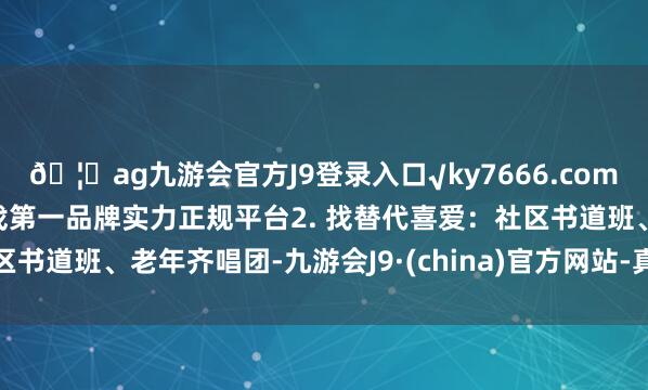 ??ag九游會(huì)官方J9登錄入口√ky7666.com√ag九游會(huì)官網(wǎng)真人游戲第一品牌實(shí)力正規(guī)平臺(tái)2. 找替代喜愛：社區(qū)書道班、老年齊唱團(tuán)-九游會(huì)J9·(china)官方網(wǎng)站-真人游戲第一品牌