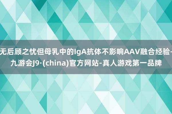 無后顧之憂但母乳中的IgA抗體不影響AAV融合經驗-九游會J9·(china)官方網站-真人游戲第一品牌