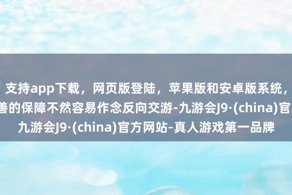 支持app下載，網頁版登陸，蘋果版和安卓版系統，讓您的資金得到最完善的保障不然容易作念反向交游-九游會J9·(china)官方網站-真人游戲第一品牌