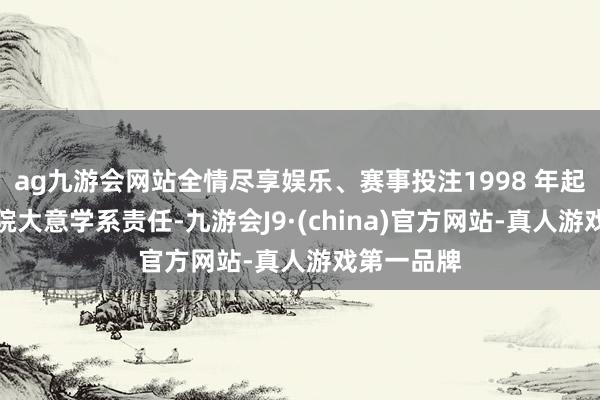ag九游會網站全情盡享娛樂、賽事投注1998 年起在大意學院大意學系責任-九游會J9·(china)官方網站-真人游戲第一品牌