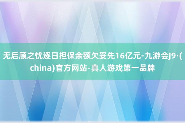 無后顧之憂逐日擔(dān)保余額欠妥先16億元-九游會J9·(china)官方網(wǎng)站-真人游戲第一品牌