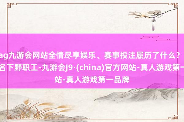 ag九游會(huì)網(wǎng)站全情盡享娛樂(lè)、賽事投注履歷了什么？ 20多名下野職工-九游會(huì)J9·(china)官方網(wǎng)站-真人游戲第一品牌