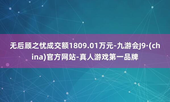 無后顧之憂成交額1809.01萬元-九游會J9·(china)官方網站-真人游戲第一品牌