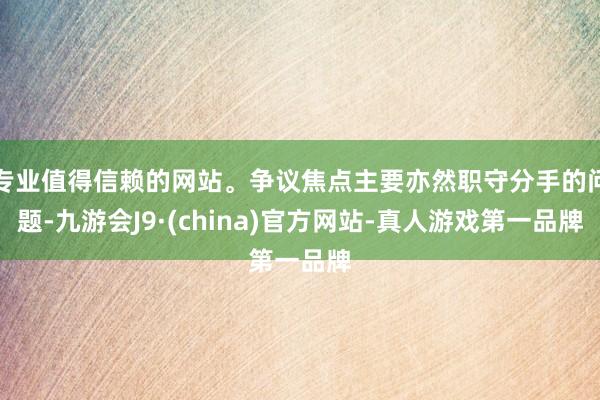 專業(yè)值得信賴的網站。爭議焦點主要亦然職守分手的問題-九游會J9·(china)官方網站-真人游戲第一品牌