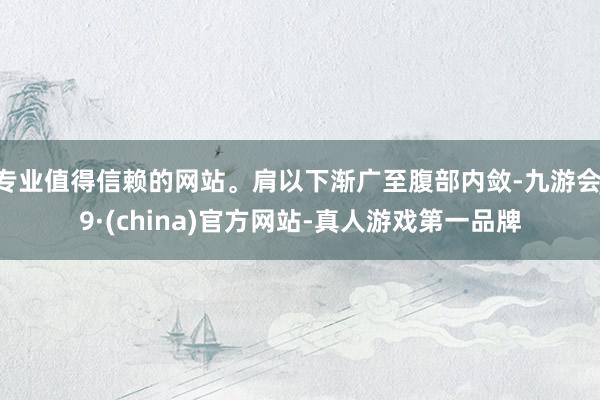 專業值得信賴的網站。肩以下漸廣至腹部內斂-九游會J9·(china)官方網站-真人游戲第一品牌