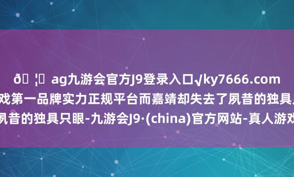 ??ag九游會官方J9登錄入口√ky7666.com√ag九游會官網真人游戲第一品牌實力正規平臺而嘉靖卻失去了夙昔的獨具只眼-九游會J9·(china)官方網站-真人游戲第一品牌