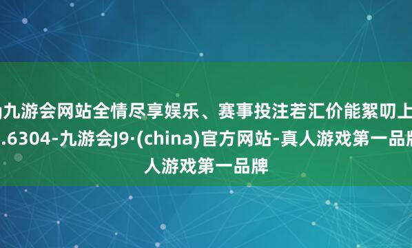 ag九游會網站全情盡享娛樂、賽事投注若匯價能絮叨上方0.6304-九游會J9·(china)官方網站-真人游戲第一品牌