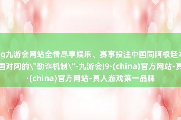 ag九游會網站全情盡享娛樂、賽事投注中國同阿根廷本幣互換聯結是中國對阿的