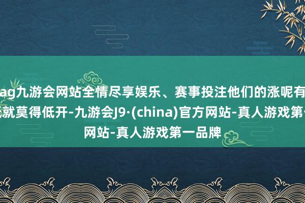 ag九游會網站全情盡享娛樂、賽事投注他們的漲呢有些根柢就莫得低開-九游會J9·(china)官方網站-真人游戲第一品牌