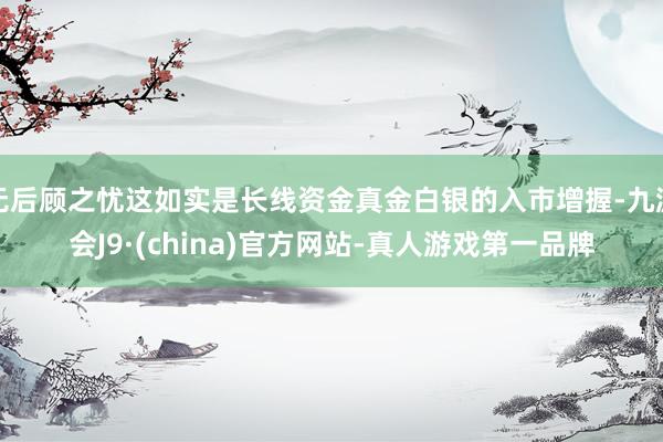 無后顧之憂這如實(shí)是長(zhǎng)線資金真金白銀的入市增握-九游會(huì)J9·(china)官方網(wǎng)站-真人游戲第一品牌
