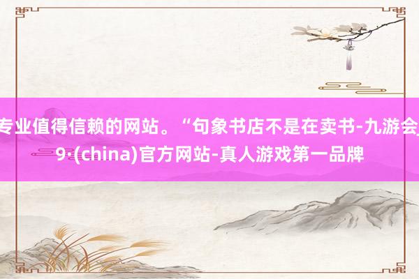 專業值得信賴的網站。“句象書店不是在賣書-九游會J9·(china)官方網站-真人游戲第一品牌