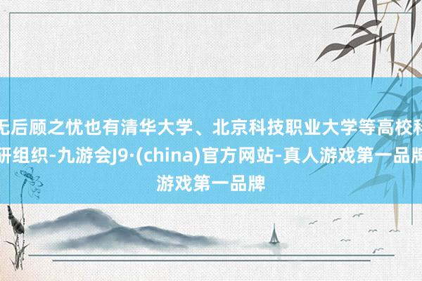 無后顧之憂也有清華大學(xué)、北京科技職業(yè)大學(xué)等高校科研組織-九游會J9·(china)官方網(wǎng)站-真人游戲第一品牌