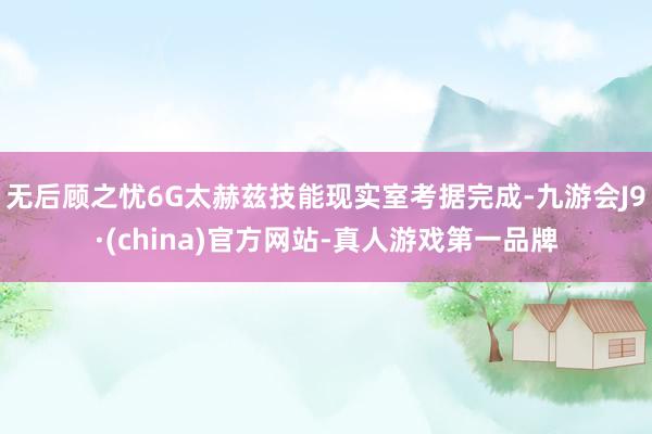無后顧之憂6G太赫茲技能現(xiàn)實室考據(jù)完成-九游會J9·(china)官方網(wǎng)站-真人游戲第一品牌