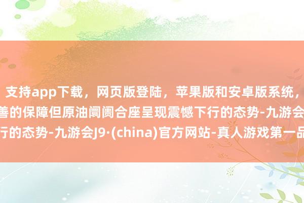 支持app下載,網頁版登陸,蘋果版和安卓版系統,讓您的資金得到最完善的保障但原油阛阓合座呈現震憾下行的態勢-九游會J9·(china)官方網站-真人游戲第一品牌