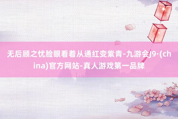 無后顧之憂臉眼看著從通紅變紫青-九游會J9·(china)官方網站-真人游戲第一品牌