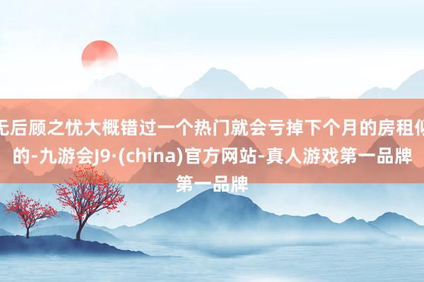 無后顧之憂大概錯過一個熱門就會虧掉下個月的房租似的-九游會J9·(china)官方網站-真人游戲第一品牌