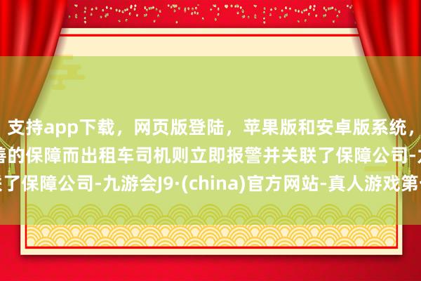 支持app下載，網頁版登陸，蘋果版和安卓版系統，讓您的資金得到最完善的保障而出租車司機則立即報警并關聯了保障公司-九游會J9·(china)官方網站-真人游戲第一品牌
