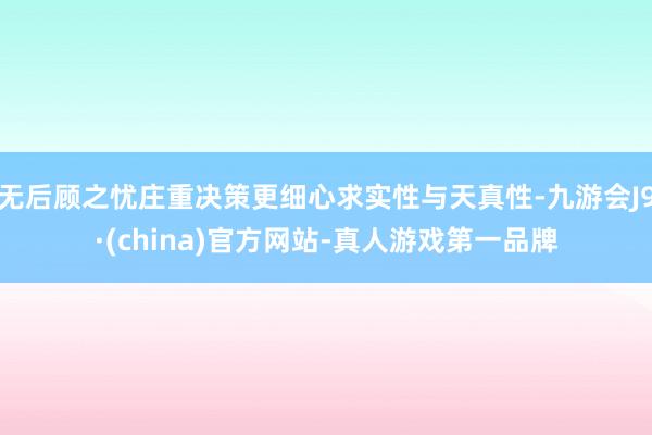 無后顧之憂莊重決策更細(xì)心求實(shí)性與天真性-九游會J9·(china)官方網(wǎng)站-真人游戲第一品牌