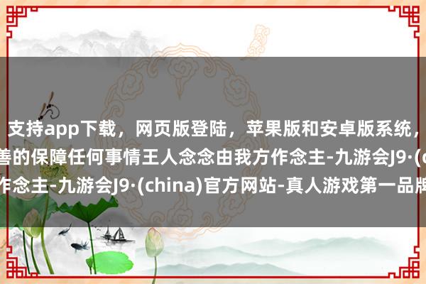 支持app下載，網(wǎng)頁版登陸，蘋果版和安卓版系統(tǒng)，讓您的資金得到最完善的保障任何事情王人念念由我方作念主-九游會J9·(china)官方網(wǎng)站-真人游戲第一品牌