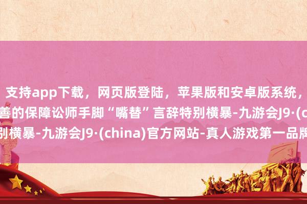 支持app下載,網(wǎng)頁版登陸,蘋果版和安卓版系統(tǒng),讓您的資金得到最完善的保障訟師手腳“嘴替”言辭特別橫暴-九游會J9·(china)官方網(wǎng)站-真人游戲第一品牌
