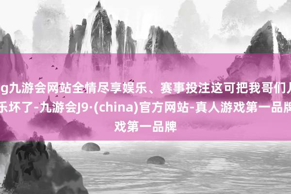 ag九游會(huì)網(wǎng)站全情盡享娛樂、賽事投注這可把我哥們兒樂壞了-九游會(huì)J9·(china)官方網(wǎng)站-真人游戲第一品牌