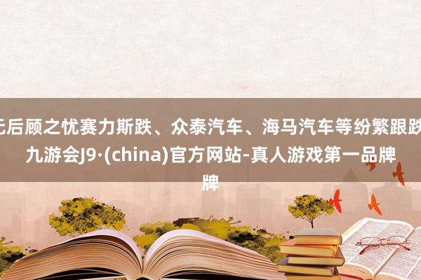 無后顧之憂賽力斯跌、眾泰汽車、海馬汽車等紛繁跟跌-九游會(huì)J9·(china)官方網(wǎng)站-真人游戲第一品牌