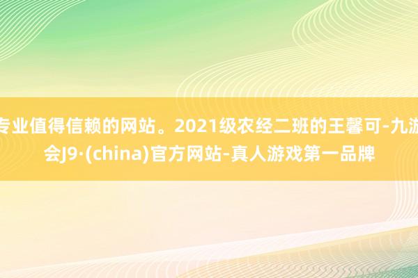 專業(yè)值得信賴的網(wǎng)站。2021級(jí)農(nóng)經(jīng)二班的王馨可-九游會(huì)J9·(china)官方網(wǎng)站-真人游戲第一品牌