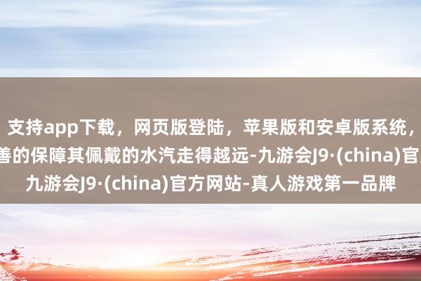 支持app下載，網頁版登陸，蘋果版和安卓版系統，讓您的資金得到最完善的保障其佩戴的水汽走得越遠-九游會J9·(china)官方網站-真人游戲第一品牌