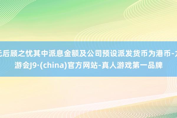 無后顧之憂其中派息金額及公司預(yù)設(shè)派發(fā)貨幣為港幣-九游會J9·(china)官方網(wǎng)站-真人游戲第一品牌