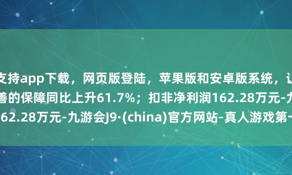 支持app下載，網(wǎng)頁版登陸，蘋果版和安卓版系統(tǒng)，讓您的資金得到最完善的保障同比上升61.7%；扣非凈利潤162.28萬元-九游會J9·(china)官方網(wǎng)站-真人游戲第一品牌