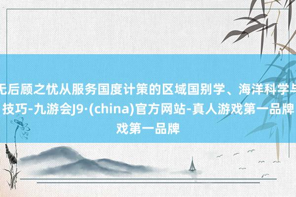 無后顧之憂從服務(wù)國度計策的區(qū)域國別學(xué)、海洋科學(xué)與技巧-九游會J9·(china)官方網(wǎng)站-真人游戲第一品牌