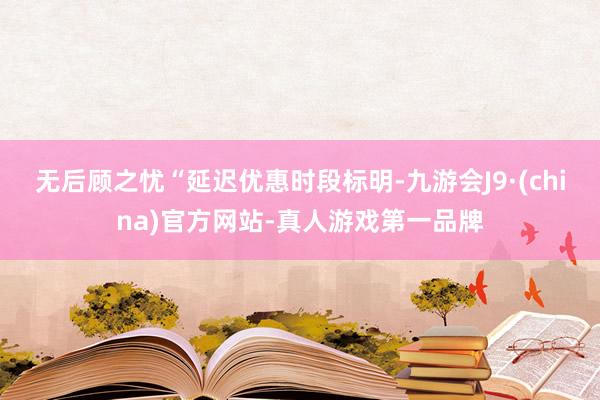 無后顧之憂　　“延遲優惠時段標明-九游會J9·(china)官方網站-真人游戲第一品牌