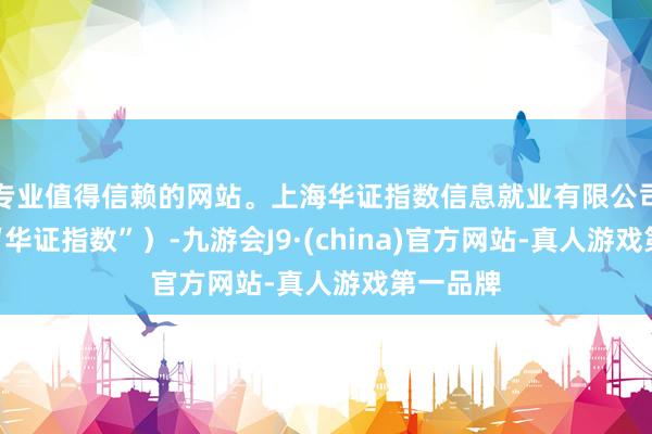 專(zhuān)業(yè)值得信賴(lài)的網(wǎng)站。上海華證指數(shù)信息就業(yè)有限公司（簡(jiǎn)稱(chēng)“華證指數(shù)”）-九游會(huì)J9·(china)官方網(wǎng)站-真人游戲第一品牌
